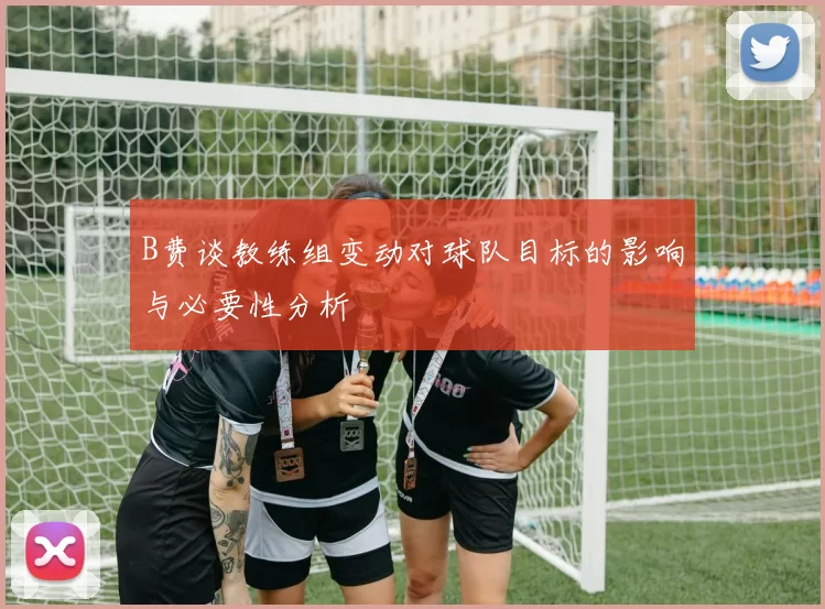 B费谈教练组变动对球队目标的影响与必要性分析
