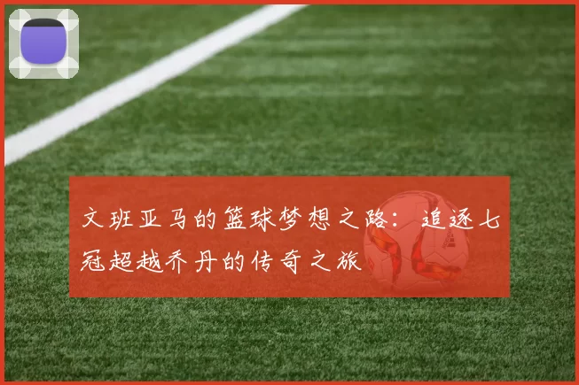 文班亚马的篮球梦想之路：追逐七冠超越乔丹的传奇之旅
