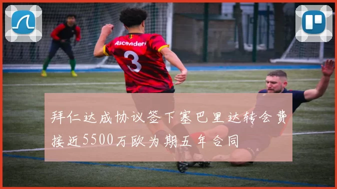 拜仁达成协议签下塞巴里达转会费接近5500万欧为期五年合同
