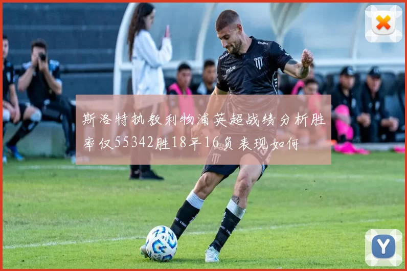 斯洛特执教利物浦英超战绩分析胜率仅55342胜18平16负表现如何