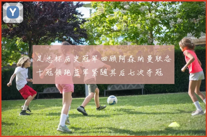足总杯历史冠军回顾阿森纳曼联各十冠领跑蓝军紧随其后七次夺冠