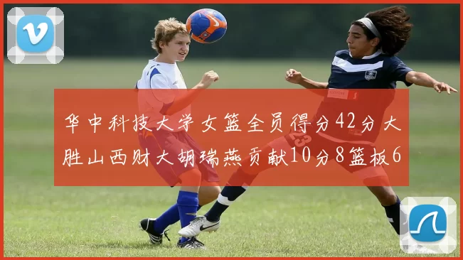 华中科技大学女篮全员得分42分大胜山西财大胡瑞燕贡献10分8篮板6助攻表现出色