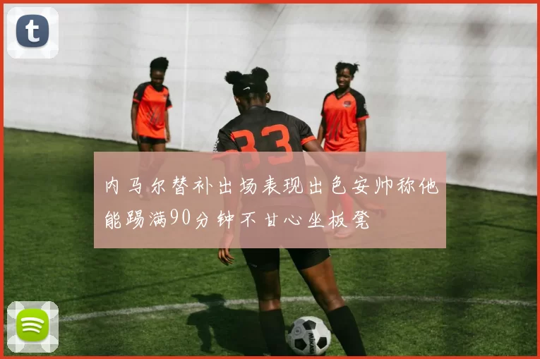 内马尔替补出场表现出色安帅称他能踢满90分钟不甘心坐板凳