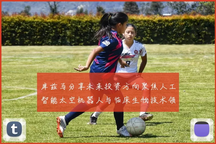 库兹马分享未来投资方向聚焦人工智能太空机器人与临床生物技术领域