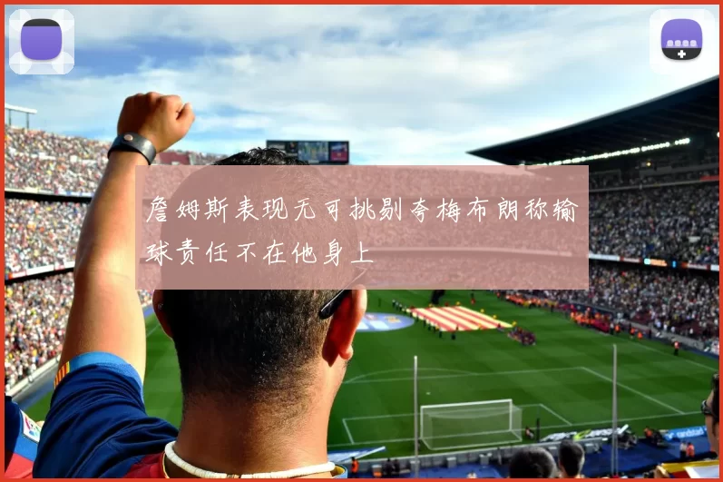 詹姆斯表现无可挑剔夸梅布朗称输球责任不在他身上