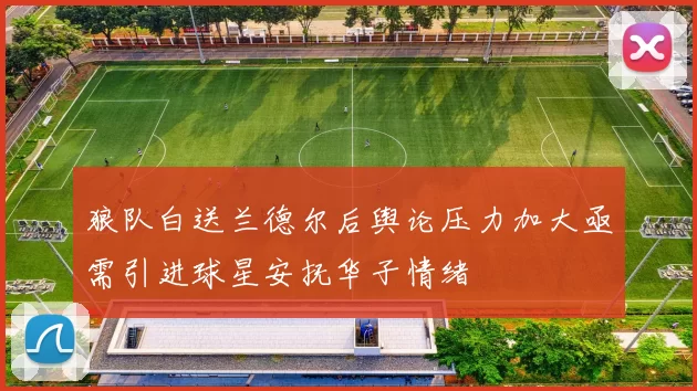 狼队白送兰德尔后舆论压力加大亟需引进球星安抚华子情绪