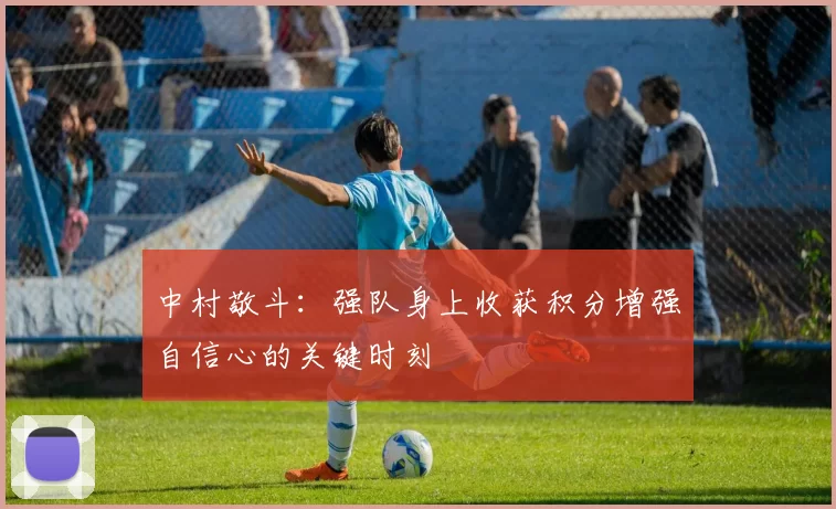 中村敬斗：强队身上收获积分增强自信心的关键时刻